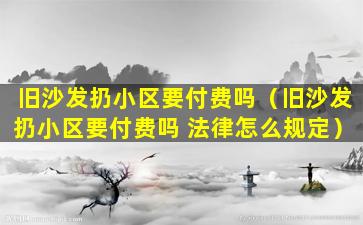 旧沙发扔小区要付费吗（旧沙发扔小区要付费吗 法律怎么规定）